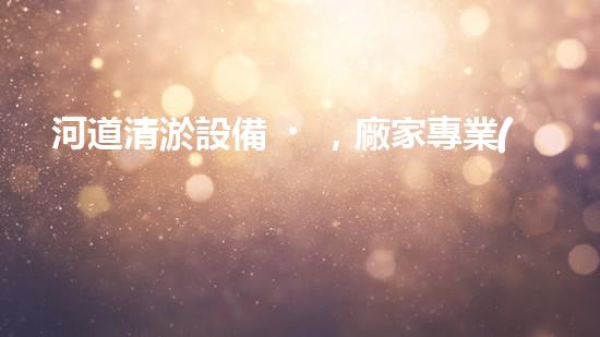 河道清淤設備，廠家專業(yè)保障水質清潔